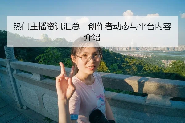 热门主播资讯汇总｜创作者动态与平台内容介绍